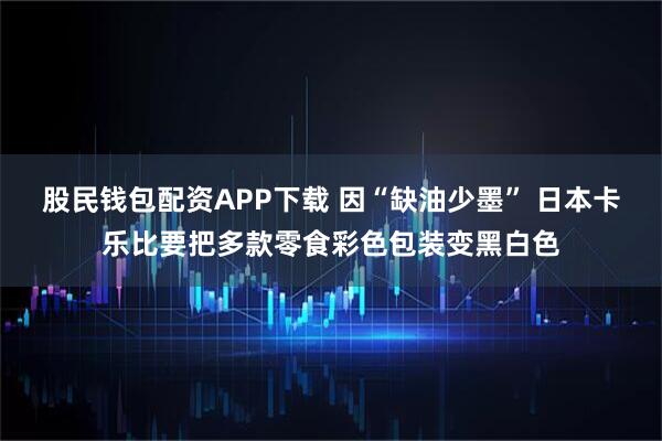 股民钱包配资APP下载 因“缺油少墨” 日本卡乐比要把多款零食彩色包装变黑白色